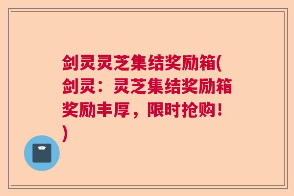 剑灵灵芝集结奖励箱(剑灵:灵芝集结奖励箱奖励丰厚,限时抢购!) 剑灵灵芝集结奖励箱(剑灵:灵芝集结奖励箱奖励丰厚,限时抢购!)