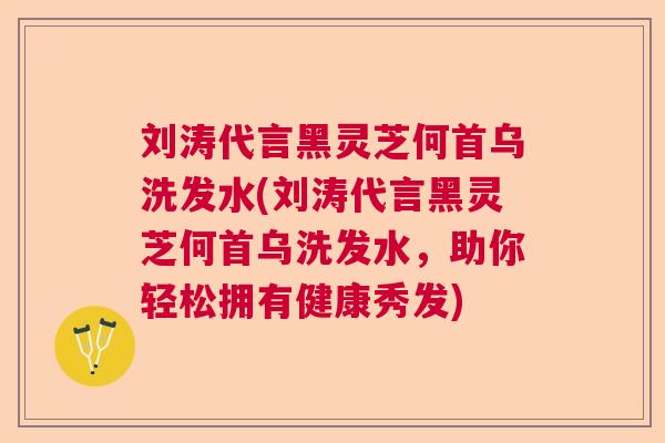 刘涛代言黑灵芝何首乌洗发水(刘涛代言黑灵芝何首乌洗发水,助你轻松拥有健康秀发) 刘涛代言黑灵芝何首乌洗发水(刘涛代言黑灵芝何首乌洗发水,助你轻松拥有健康秀发)