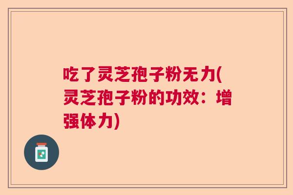 吃了灵芝孢子粉无力(灵芝孢子粉的功效：增强体力)