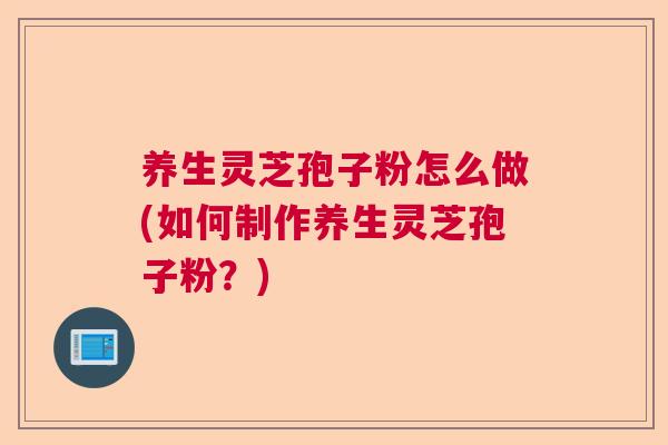 养生灵芝孢子粉怎么做(如何制作养生灵芝孢子粉?) 养生灵芝孢子粉怎么做(如何制作养生灵芝孢子粉?)