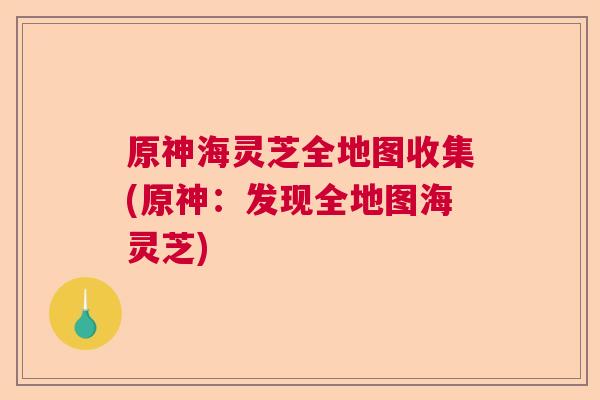 原神海灵芝全地图收集(原神：发现全地图海灵芝)