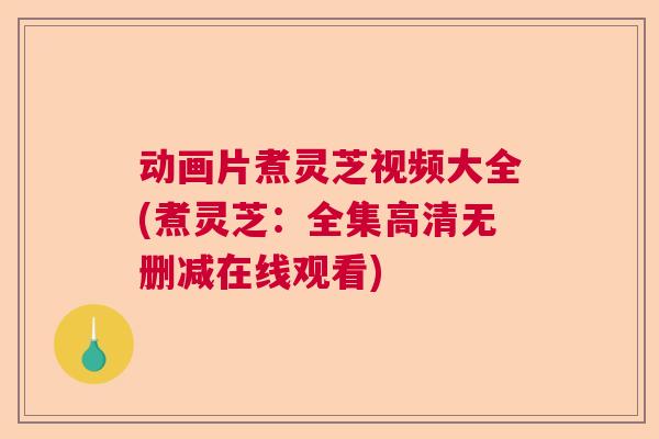 动画片煮灵芝视频大全(煮灵芝：全集高清无删减在线观看)