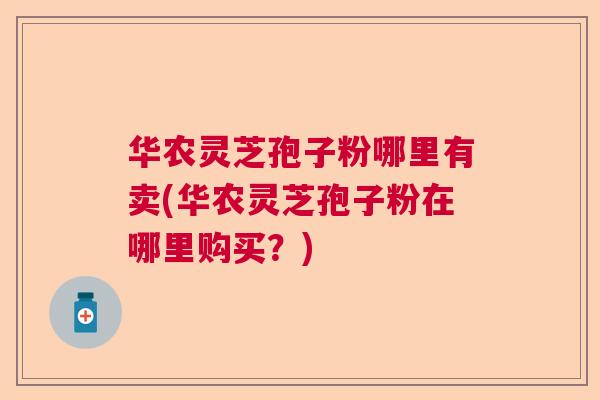 华农灵芝孢子粉哪里有卖(华农灵芝孢子粉在哪里购买？)