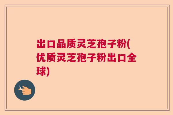 出口品质灵芝孢子粉(优质灵芝孢子粉出口全球)