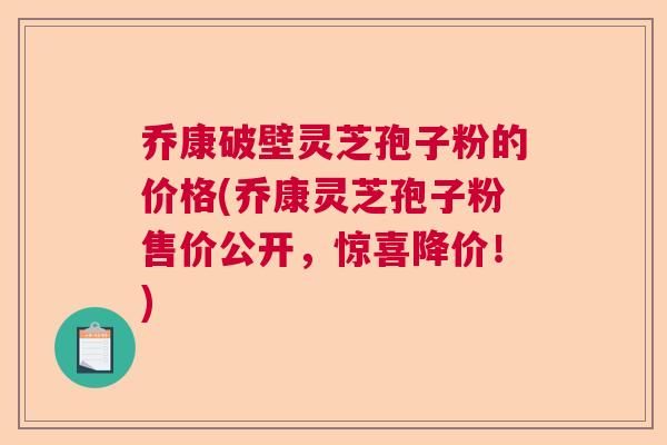 乔康破壁灵芝孢子粉的价格(乔康灵芝孢子粉售价公开，惊喜降价！)