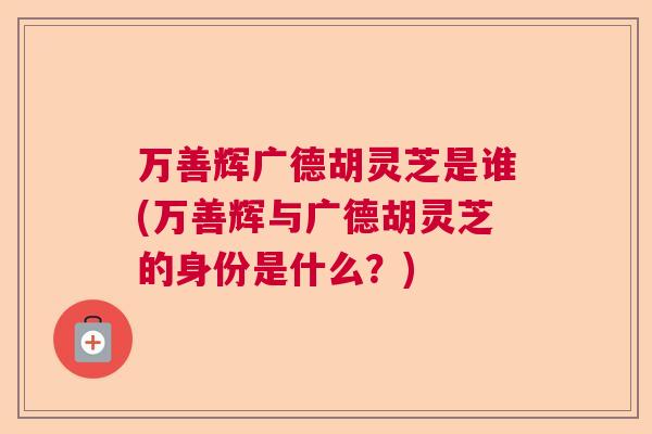 万善辉广德胡灵芝是谁(万善辉与广德胡灵芝的身份是什么？)
