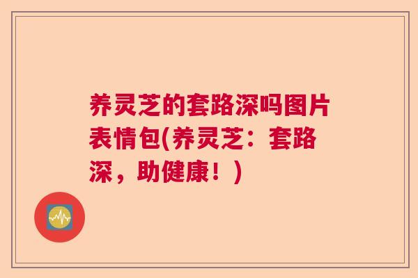 养灵芝的套路深吗图片表情包(养灵芝:套路深,助健康!) 养灵芝的套路深吗图片表情包(养灵芝:套路深,助健康!)