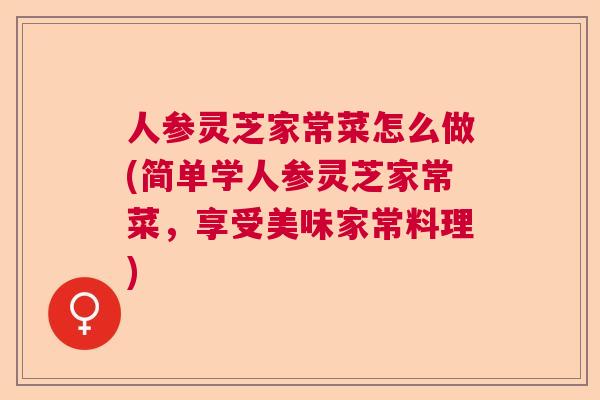 人参灵芝家常菜怎么做(简单学人参灵芝家常菜，享受美味家常料理)