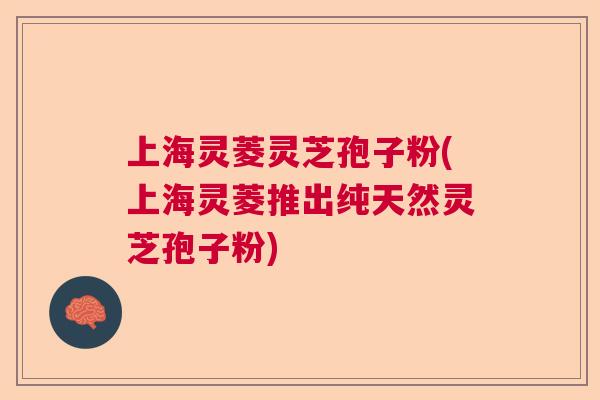上海灵菱灵芝孢子粉(上海灵菱推出纯天然灵芝孢子粉)