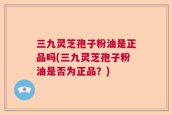 三九灵芝孢子粉油是正品吗(三九灵芝孢子粉油是否为正品？)
