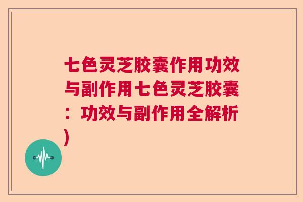 七色灵芝胶囊作用功效与副作用七色灵芝胶囊:功效与副作用全解析) 七色灵芝胶囊作用功效与副作用七色灵芝胶囊:功效与副作用全解析)