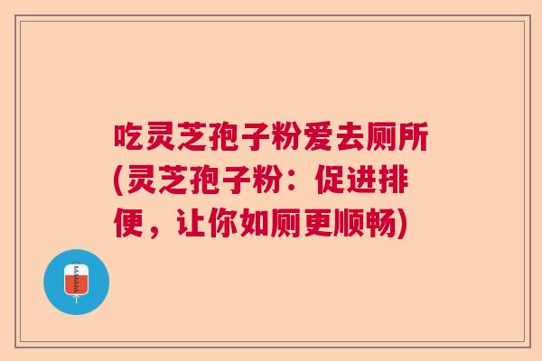 吃灵芝孢子粉爱去厕所(灵芝孢子粉：促进排便，让你如厕更顺畅)