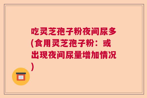 吃灵芝孢子粉夜间尿多(食用灵芝孢子粉：或出现夜间尿量增加情况)