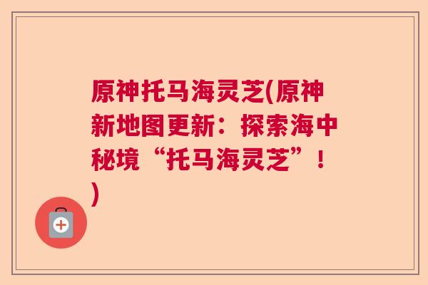 原神托马海灵芝(原神新地图更新：探索海中秘境“托马海灵芝”！)