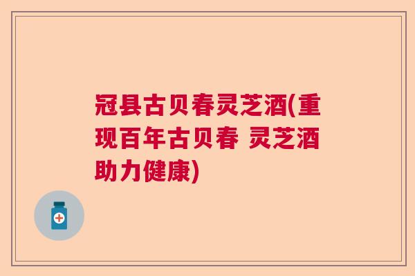 冠县古贝春灵芝酒(重现百年古贝春 灵芝酒助力健康) 冠县古贝春灵芝酒(重现百年古贝春 灵芝酒助力健康)