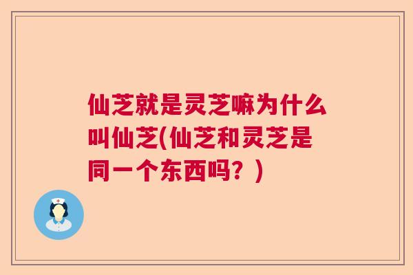 仙芝就是灵芝嘛为什么叫仙芝(仙芝和灵芝是同一个东西吗？)