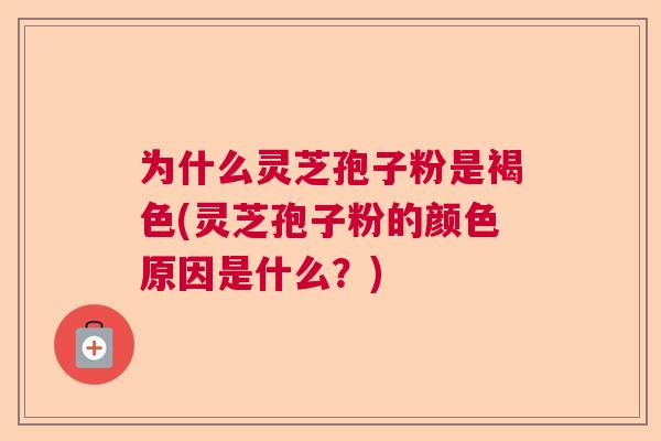 为什么灵芝孢子粉是褐色(灵芝孢子粉的颜色原因是什么？)