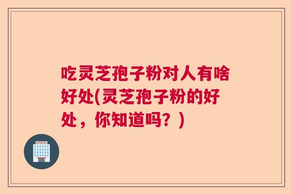 吃灵芝孢子粉对人有啥好处(灵芝孢子粉的好处,你知道吗?) 吃灵芝孢子粉对人有啥好处(灵芝孢子粉的好处,你知道吗?)