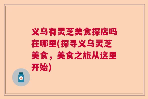 义乌有灵芝美食探店吗在哪里(探寻义乌灵芝美食，美食之旅从这里开始)