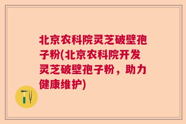 北京农科院灵芝破壁孢子粉(北京农科院开发灵芝破壁孢子粉，助力健康维护)