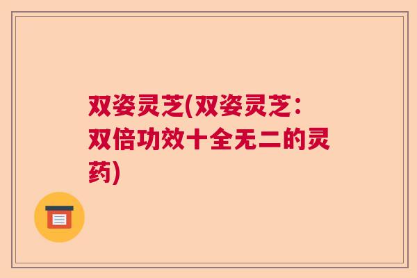 双姿灵芝(双姿灵芝：双倍功效十全无二的灵药)