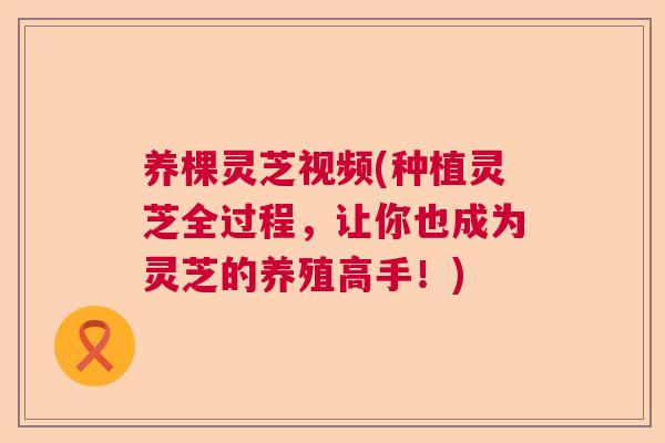 养棵灵芝视频(种植灵芝全过程,让你也成为灵芝的养殖高手!) 养棵灵芝视频(种植灵芝全过程,让你也成为灵芝的养殖高手!)