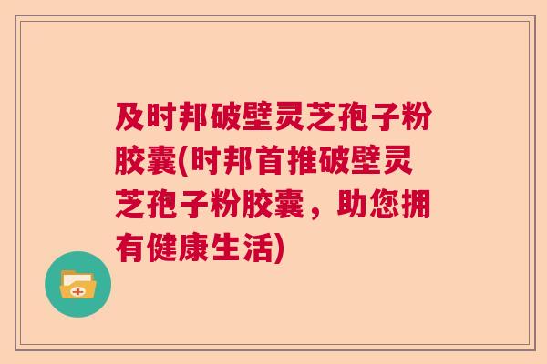 及时邦破壁灵芝孢子粉胶囊(时邦首推破壁灵芝孢子粉胶囊,助您拥有健康生活) 及时邦破壁灵芝孢子粉胶囊(时邦首推破壁灵芝孢子粉胶囊,助您拥有健康生活)