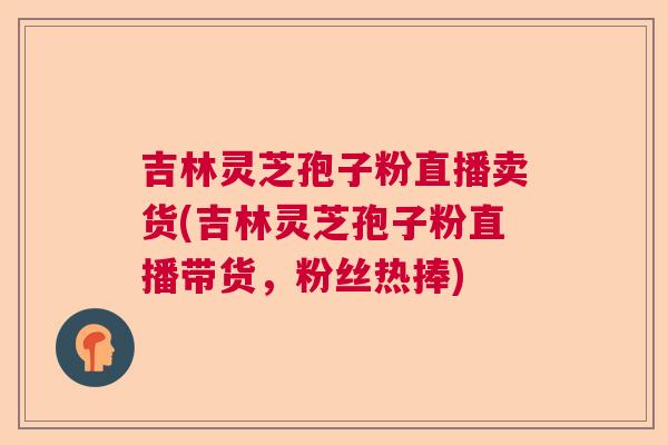 吉林灵芝孢子粉直播卖货(吉林灵芝孢子粉直播带货，粉丝热捧)