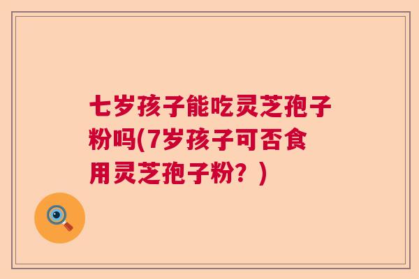 七岁孩子能吃灵芝孢子粉吗(7岁孩子可否食用灵芝孢子粉？)