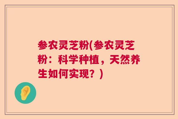 参农灵芝粉(参农灵芝粉：科学种植，天然养生如何实现？)