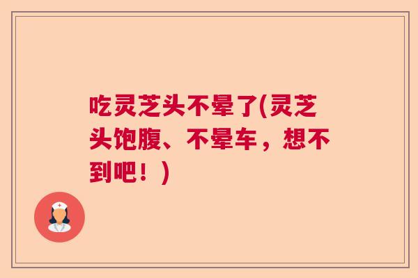 吃灵芝头不晕了(灵芝头饱腹、不晕车，想不到吧！)