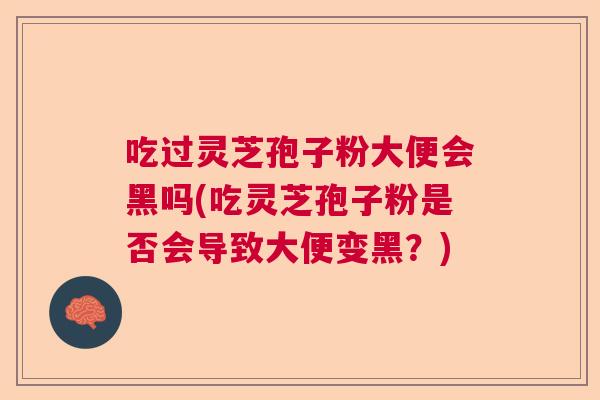 吃过灵芝孢子粉大便会黑吗(吃灵芝孢子粉是否会导致大便变黑？)