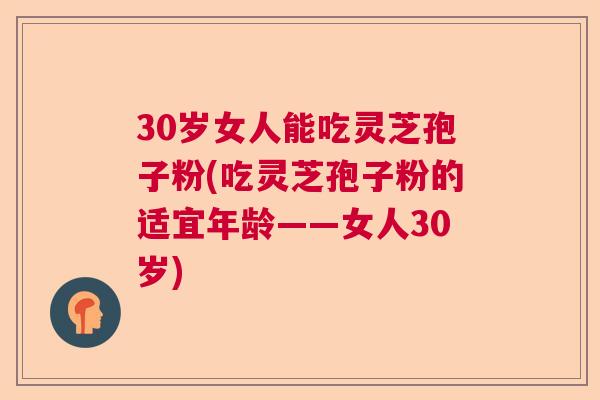 30岁女人能吃灵芝孢子粉(吃灵芝孢子粉的适宜年龄——女人30岁)