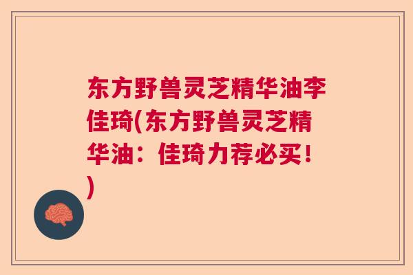东方野兽灵芝精华油李佳琦(东方野兽灵芝精华油：佳琦力荐必买！)