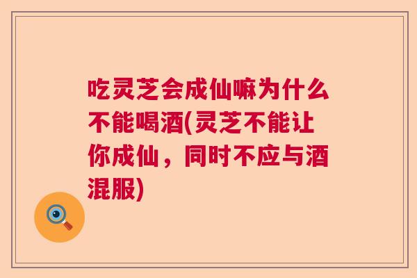 吃灵芝会成仙嘛为什么不能喝酒(灵芝不能让你成仙,同时不应与酒混服) 吃灵芝会成仙嘛为什么不能喝酒(灵芝不能让你成仙,同时不应与酒混服)