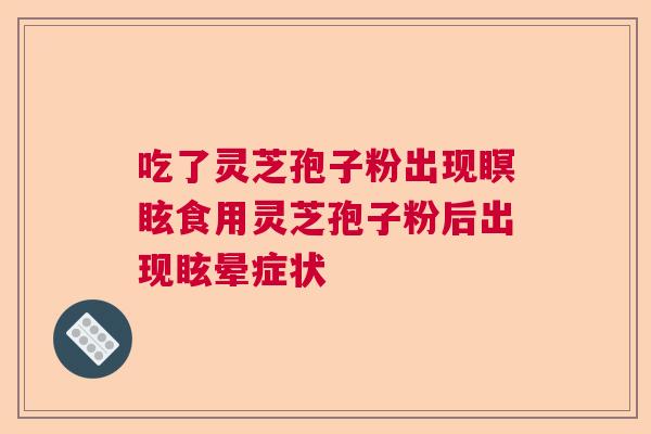吃了灵芝孢子粉出现瞑眩食用灵芝孢子粉后出现眩晕症状 吃了灵芝孢子粉出现瞑眩食用灵芝孢子粉后出现眩晕症状