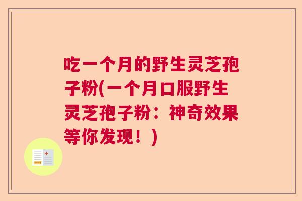 吃一个月的野生灵芝孢子粉(一个月口服野生灵芝孢子粉：神奇效果等你发现！)