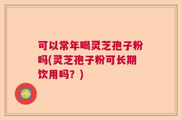 可以常年喝灵芝孢子粉吗(灵芝孢子粉可长期饮用吗?) 可以常年喝灵芝孢子粉吗(灵芝孢子粉可长期饮用吗?)