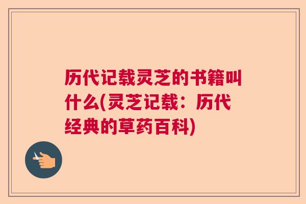 历代记载灵芝的书籍叫什么(灵芝记载：历代经典的草药百科)