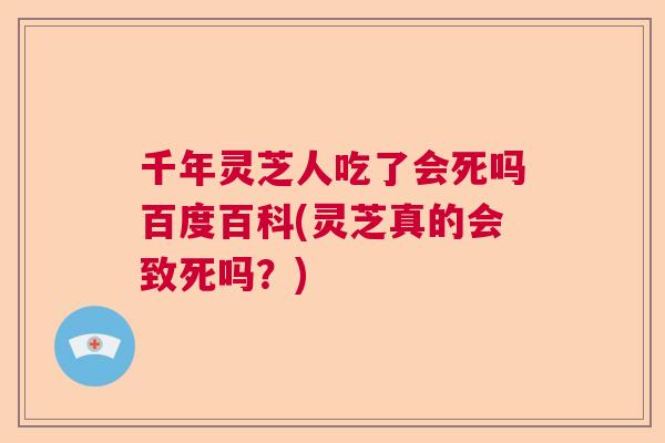 千年灵芝人吃了会死吗百度百科(灵芝真的会致死吗？)