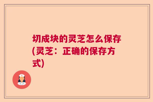 切成块的灵芝怎么保存(灵芝：正确的保存方式)