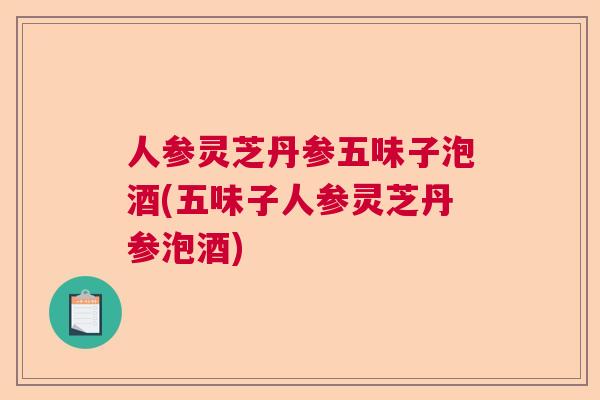 人参灵芝丹参五味子泡酒(五味子人参灵芝丹参泡酒)