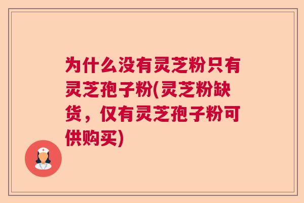 为什么没有灵芝粉只有灵芝孢子粉(灵芝粉缺货，仅有灵芝孢子粉可供购买)