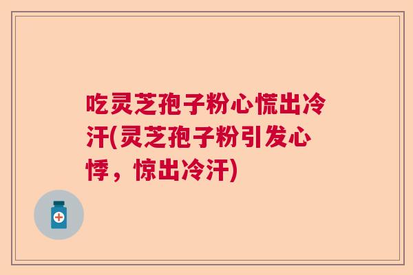 吃灵芝孢子粉心慌出冷汗(灵芝孢子粉引发心悸，惊出冷汗)