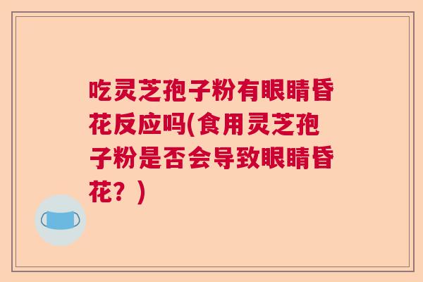 吃灵芝孢子粉有眼睛昏花反应吗(食用灵芝孢子粉是否会导致眼睛昏花?) 吃灵芝孢子粉有眼睛昏花反应吗(食用灵芝孢子粉是否会导致眼睛昏花?)