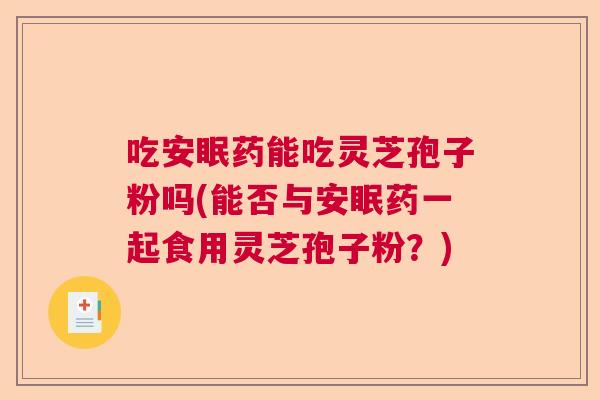 吃安眠药能吃灵芝孢子粉吗(能否与安眠药一起食用灵芝孢子粉？)