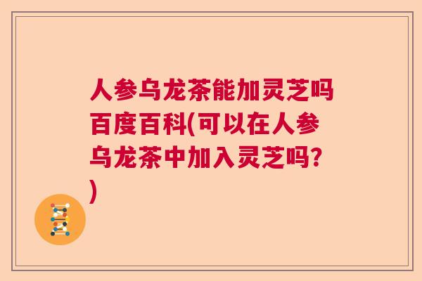 人参乌龙茶能加灵芝吗百度百科(可以在人参乌龙茶中加入灵芝吗？)