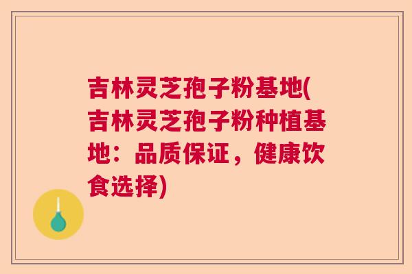 吉林灵芝孢子粉基地(吉林灵芝孢子粉种植基地：品质保证，健康饮食选择)
