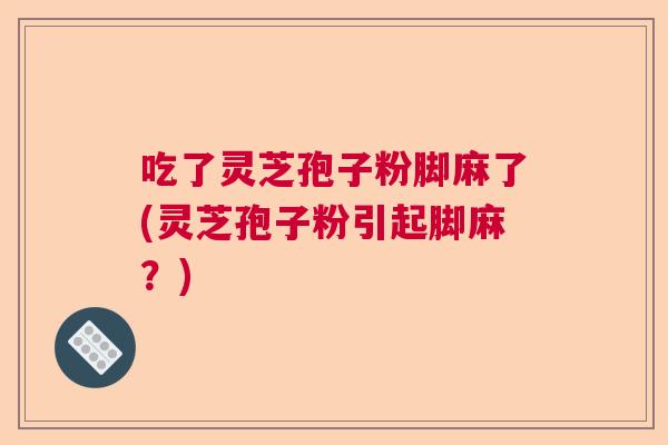 吃了灵芝孢子粉脚麻了(灵芝孢子粉引起脚麻？)
