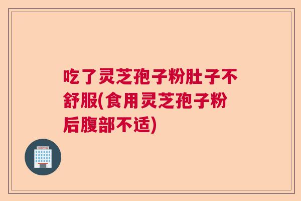 吃了灵芝孢子粉肚子不舒服(食用灵芝孢子粉后腹部不适)